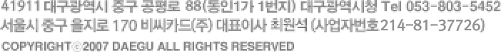 41911 대구광역시 중구 공평로 88(동인1가 1번지) 대구광역시청 Tel 053-803-5452 서울시 중구 을지로 170 비씨카드㈜ 대표이사 최원석 (사업자번호 214-81-37726) copyright 2007 DAEGU all rights reserved